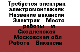 Требуется электрик - электромонтажник › Название вакансии ­ Электрик › Место работы ­ м Сходненская - Московская обл. Работа » Вакансии   